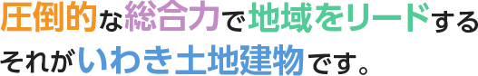 圧倒的な総合力で地域をリードするそれがいわき土地建物です。