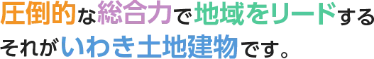 圧倒的な総合力で地域をリードするそれがいわき土地建物です。